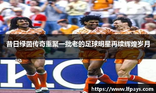 昔日绿茵传奇重聚一批老的足球明星再续辉煌岁月