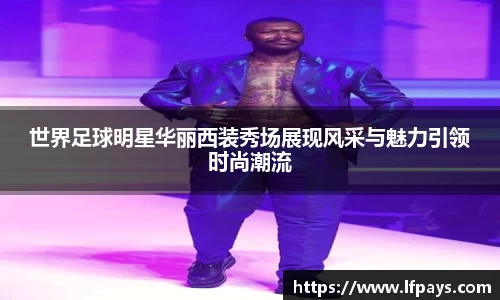 世界足球明星华丽西装秀场展现风采与魅力引领时尚潮流