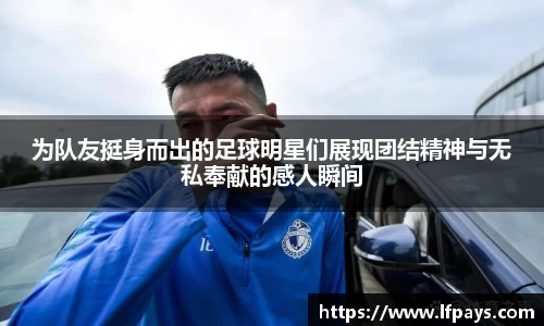 为队友挺身而出的足球明星们展现团结精神与无私奉献的感人瞬间